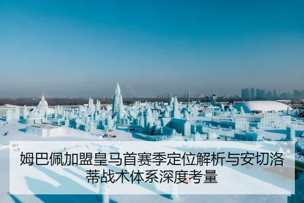 姆巴佩加盟皇马首赛季定位解析与安切洛蒂战术体系深度考量